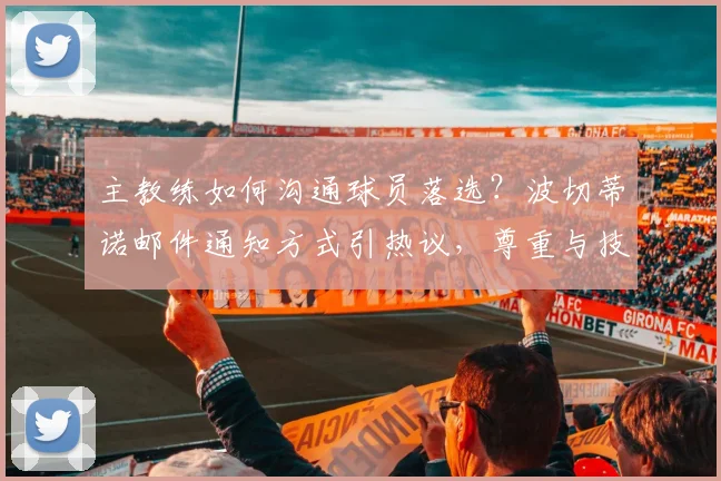 主教练如何沟通球员落选？波切蒂诺邮件通知方式引热议，尊重与技巧是关键