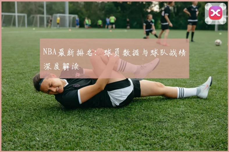 NBA最新排名：球员数据与球队战绩深度解读