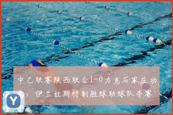 中乙联赛陕西联合1-0力克石家庄功夫，伊兰杜斯特制胜球助球队夺赛季首胜，附全场集锦回顾