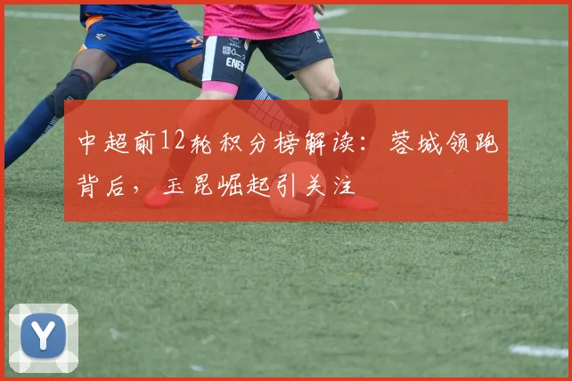 中超前12轮积分榜解读：蓉城领跑背后，玉昆崛起引关注