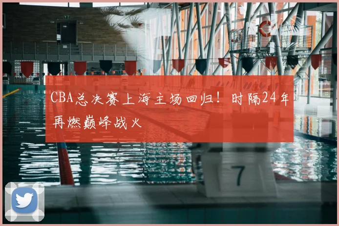 CBA总决赛上海主场回归!时隔24年再燃巅峰战火