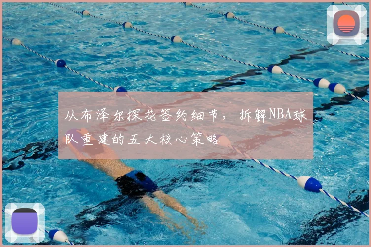 从布泽尔探花签约细节,拆解NBA球队重建的五大核心策略