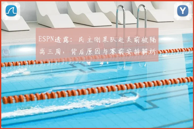 ESPN透露:民主刚果队赴美前被隔离三周,背后原因与赛前安排解析