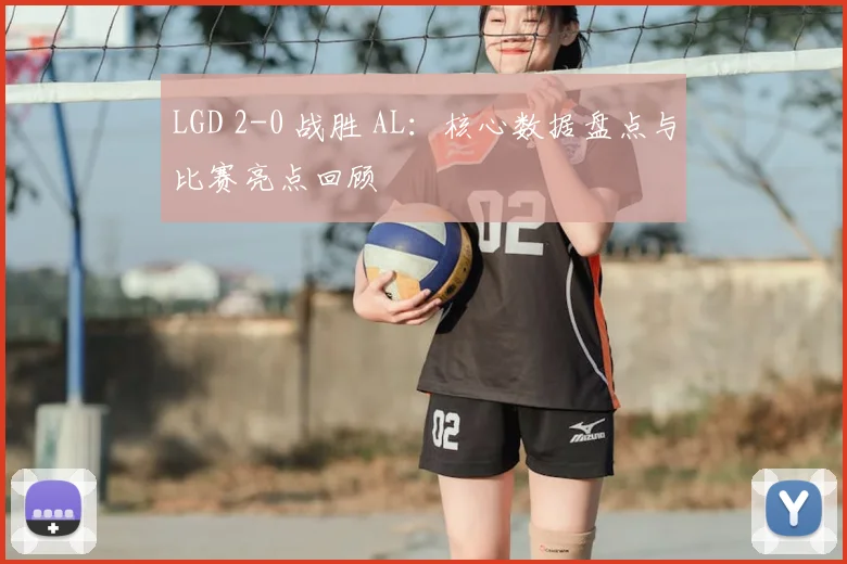 LGD 2-0 战胜 AL:核心数据盘点与比赛亮点回顾