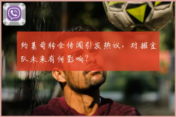 约基奇转会传闻引发热议，对掘金队未来有何影响？