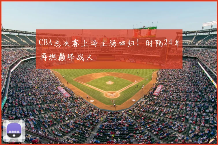 CBA总决赛上海主场回归！时隔24年再燃巅峰战火