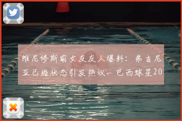 维尼修斯前女友友人爆料:弗吉尼亚已婚状态引发热议,巴西球星2026年感情线梳理
