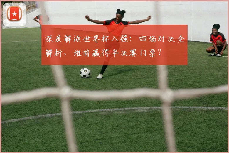 深度解读世界杯八强：四场对决全解析，谁将赢得半决赛门票？