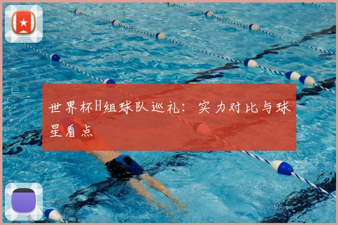 世界杯H组球队巡礼：实力对比与球星看点