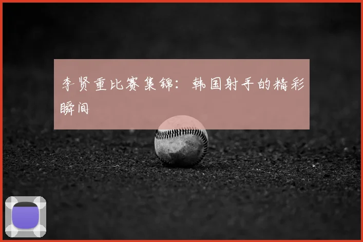李贤重比赛集锦：韩国射手的精彩瞬间