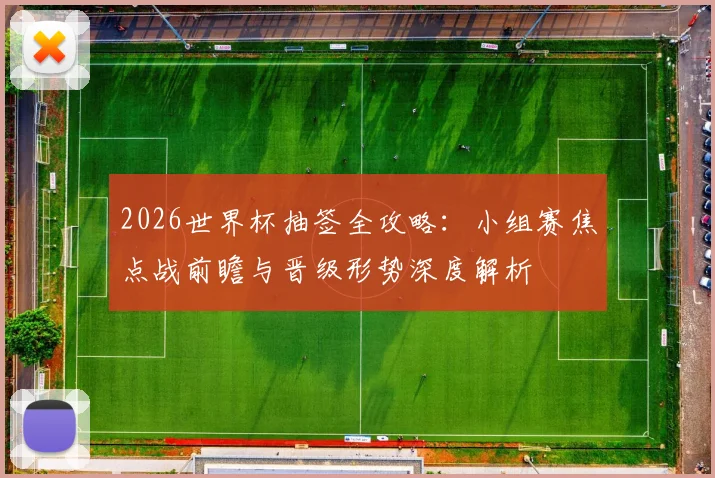 2026世界杯抽签全攻略：小组赛焦点战前瞻与晋级形势深度解析