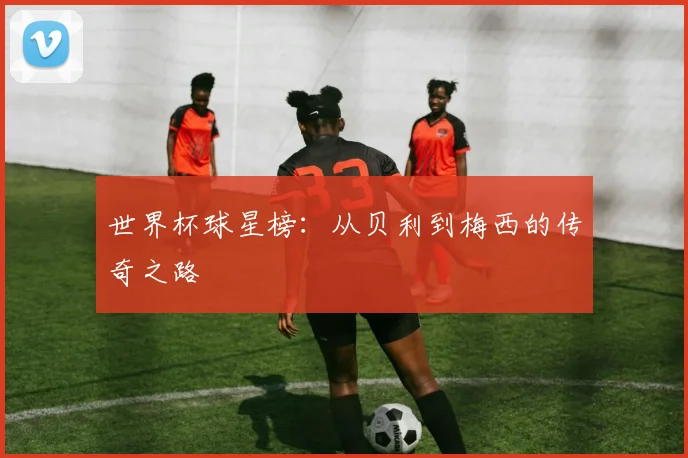 世界杯球星榜：从贝利到梅西的传奇之路