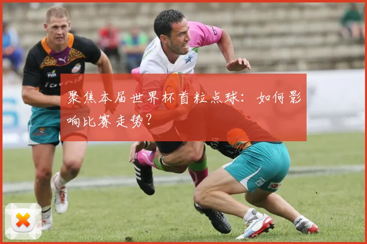 聚焦本届世界杯首粒点球：如何影响比赛走势？