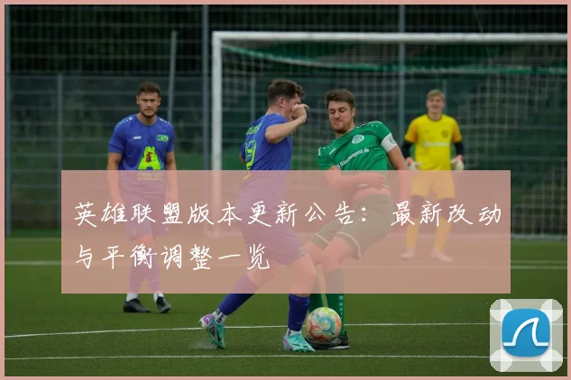 英雄联盟版本更新公告：最新改动与平衡调整一览