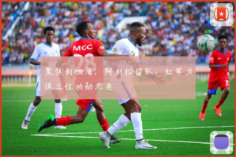 聚焦利物浦：阿利松留队，红军力保三位功勋元老