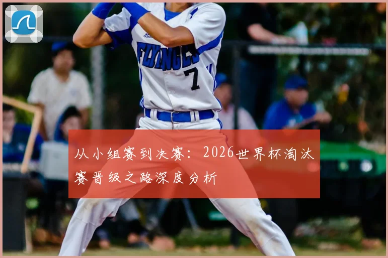 从小组赛到决赛:2026世界杯淘汰赛晋级之路深度分析