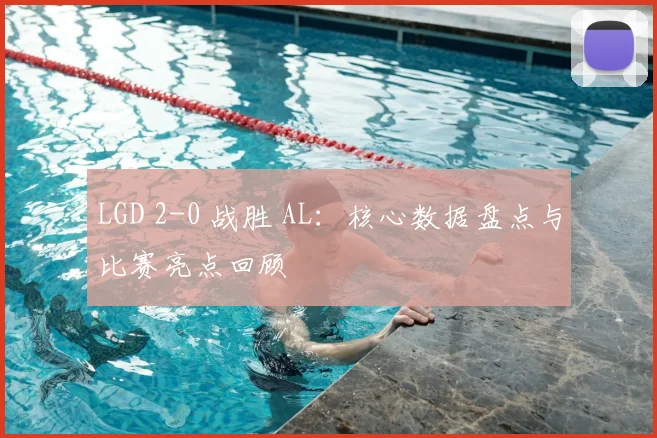 LGD 2-0 战胜 AL：核心数据盘点与比赛亮点回顾