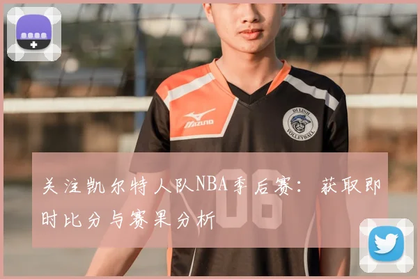关注凯尔特人队NBA季后赛：获取即时比分与赛果分析