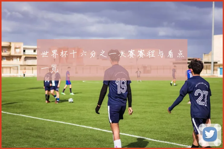 世界杯十六分之一决赛赛程与看点一览