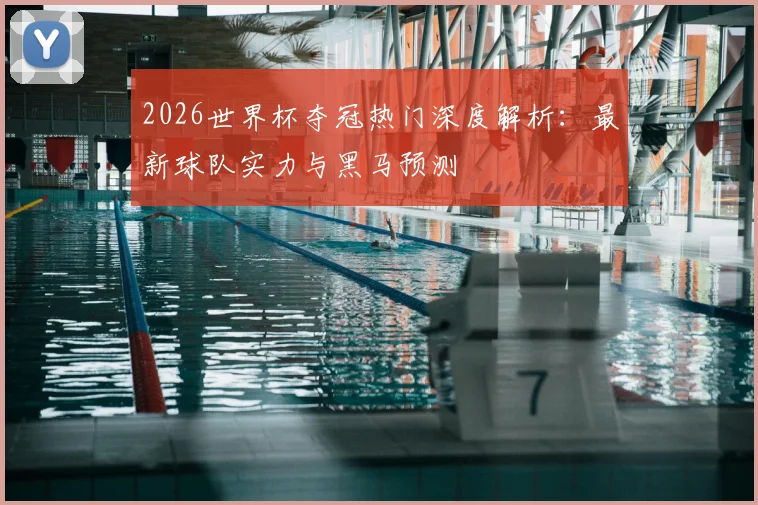 2026世界杯夺冠热门深度解析：最新球队实力与黑马预测