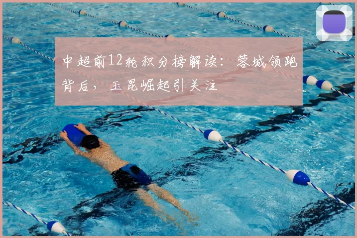 中超前12轮积分榜解读：蓉城领跑背后，玉昆崛起引关注