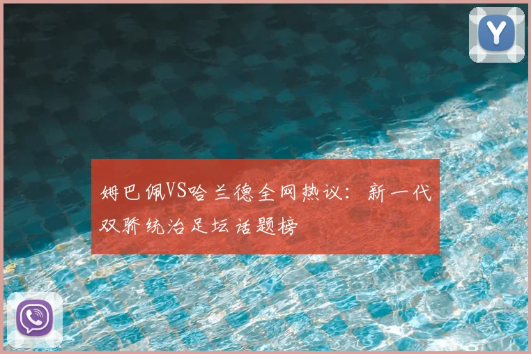 姆巴佩VS哈兰德全网热议：新一代双骄统治足坛话题榜