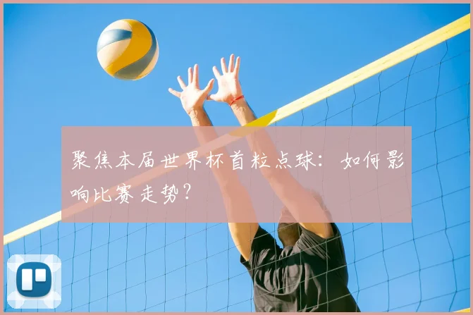 聚焦本届世界杯首粒点球：如何影响比赛走势？