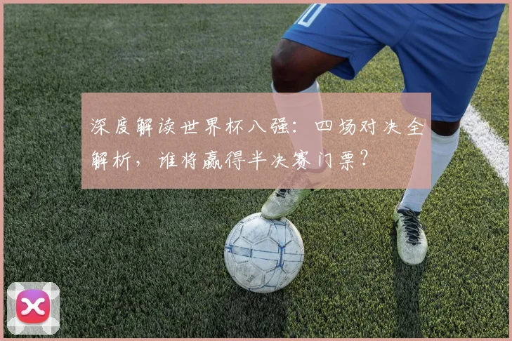 深度解读世界杯八强：四场对决全解析，谁将赢得半决赛门票？