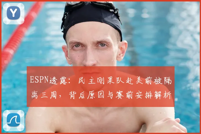 ESPN透露：民主刚果队赴美前被隔离三周，背后原因与赛前安排解析