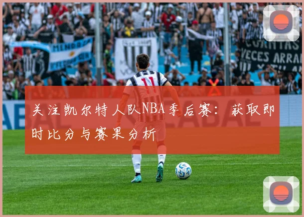 关注凯尔特人队NBA季后赛:获取即时比分与赛果分析