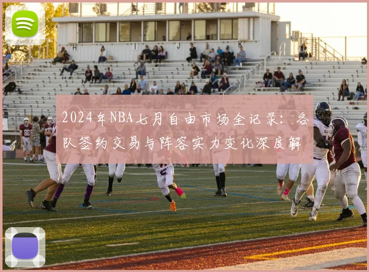 2024年NBA七月自由市场全记录：各队签约交易与阵容实力变化深度解析